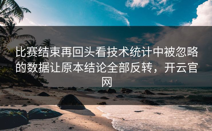 比赛结束再回头看技术统计中被忽略的数据让原本结论全部反转，开云官网  第1张
