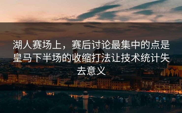 湖人赛场上，赛后讨论最集中的点是皇马下半场的收缩打法让技术统计失去意义  第1张