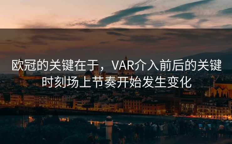 欧冠的关键在于，VAR介入前后的关键时刻场上节奏开始发生变化  第1张