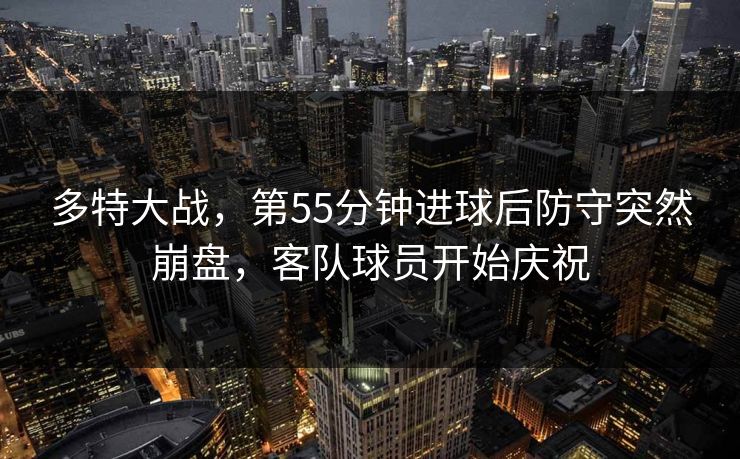 多特大战，第55分钟进球后防守突然崩盘，客队球员开始庆祝  第1张