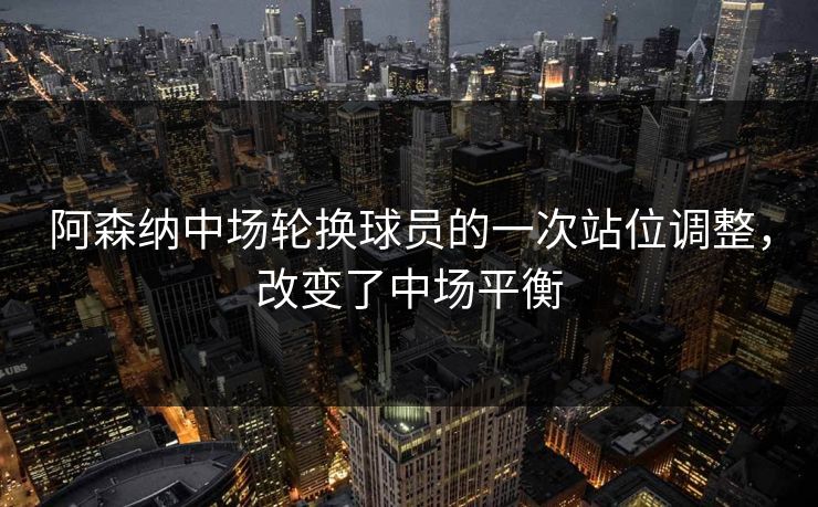 阿森纳中场轮换球员的一次站位调整，改变了中场平衡  第1张