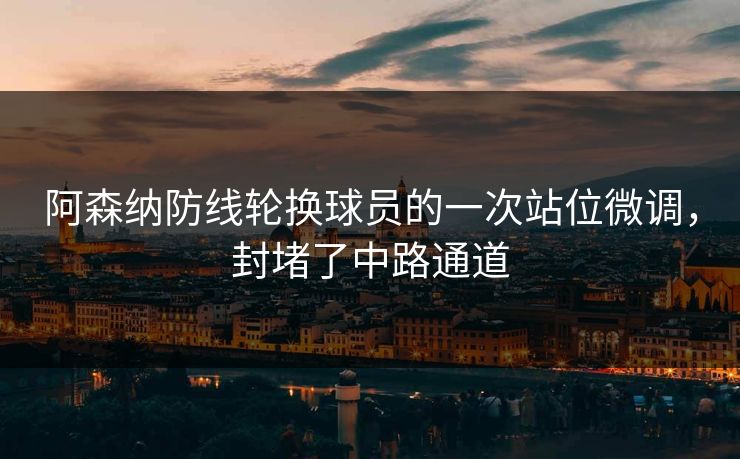 阿森纳防线轮换球员的一次站位微调，封堵了中路通道  第1张