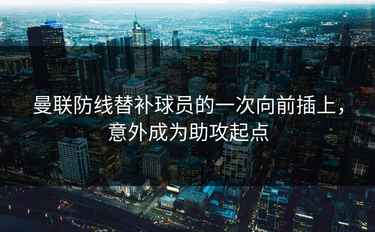 曼联防线替补球员的一次向前插上，意外成为助攻起点  第1张