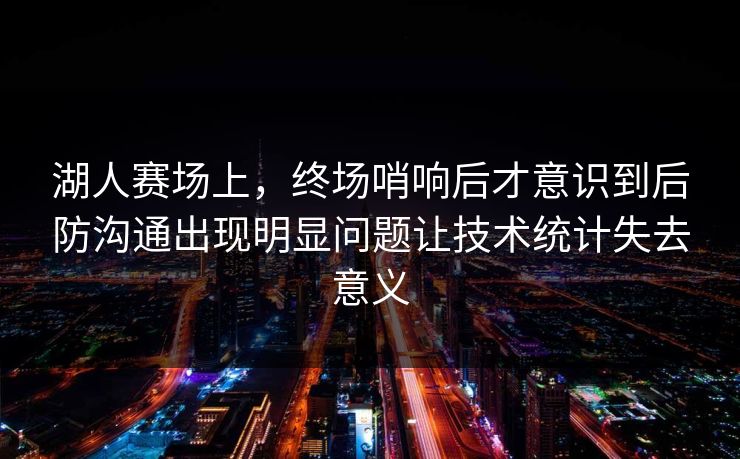 湖人赛场上，终场哨响后才意识到后防沟通出现明显问题让技术统计失去意义  第1张