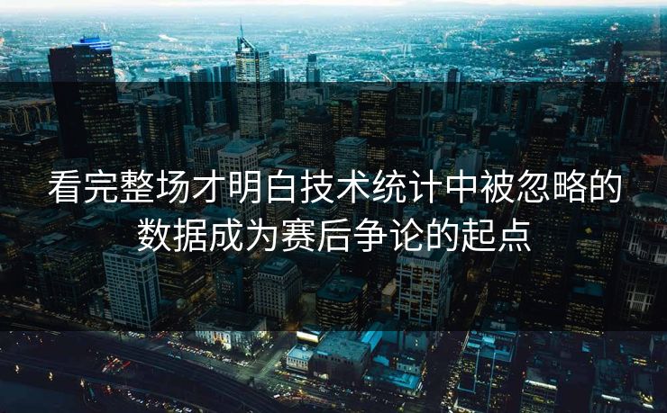 看完整场才明白技术统计中被忽略的数据成为赛后争论的起点  第1张