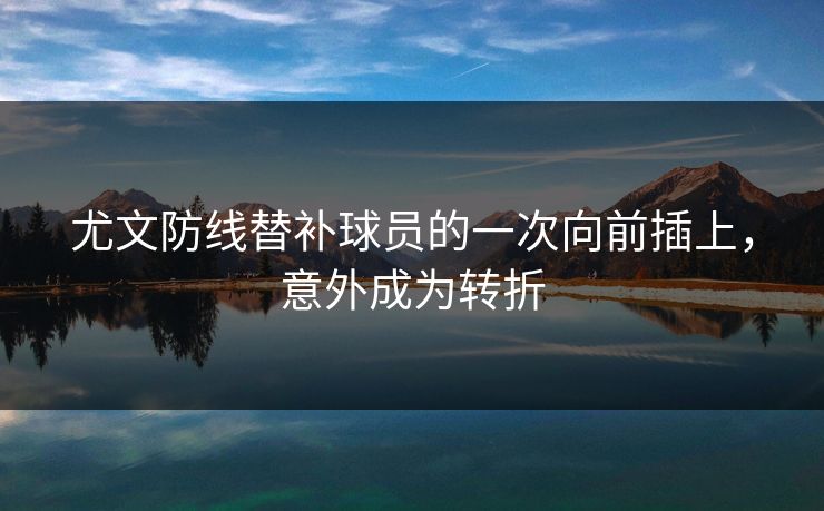 尤文防线替补球员的一次向前插上,意外成为转折 第1张 尤文防线替补球员的一次向前插上,意外成为转折 第1张