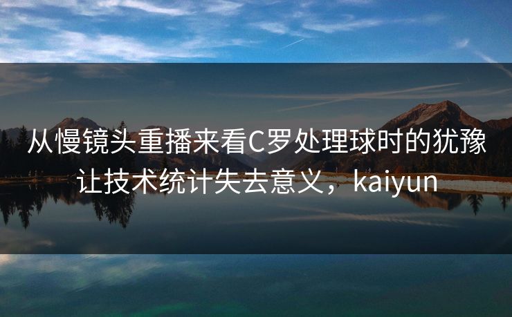 从慢镜头重播来看C罗处理球时的犹豫让技术统计失去意义，kaiyun  第1张