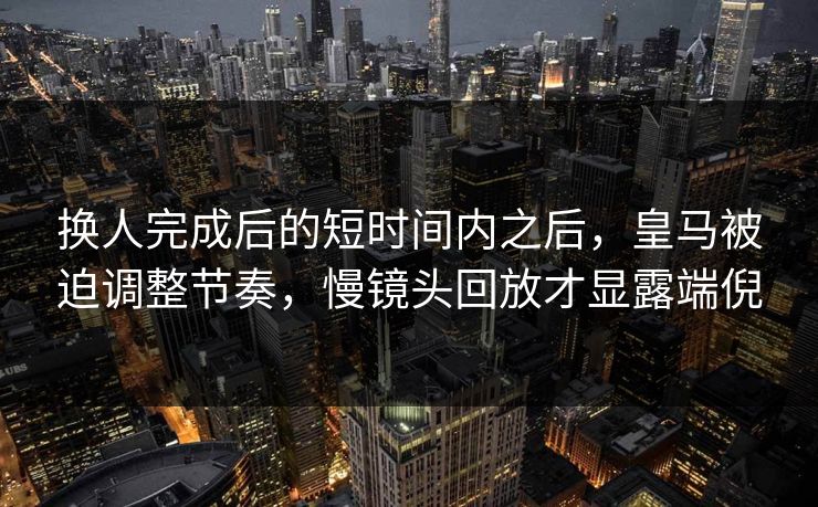 换人完成后的短时间内之后，皇马被迫调整节奏，慢镜头回放才显露端倪  第1张