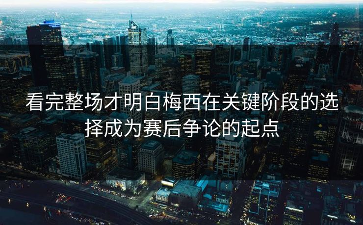 看完整场才明白梅西在关键阶段的选择成为赛后争论的起点