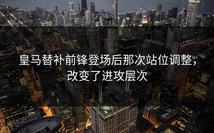 皇马替补前锋登场后那次站位调整，改变了进攻层次