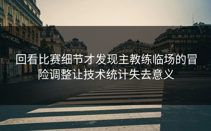 回看比赛细节才发现主教练临场的冒险调整让技术统计失去意义