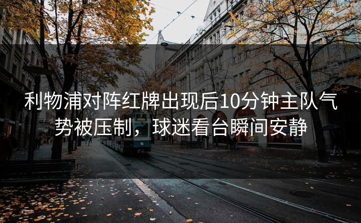 利物浦对阵红牌出现后10分钟主队气势被压制，球迷看台瞬间安静  第1张