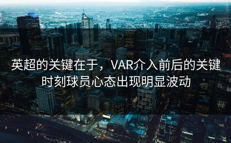 英超的关键在于，VAR介入前后的关键时刻球员心态出现明显波动  第1张
