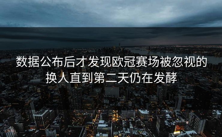 数据公布后才发现欧冠赛场被忽视的换人直到第二天仍在发酵  第1张