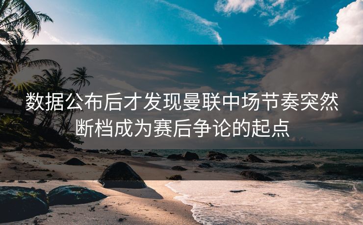 数据公布后才发现曼联中场节奏突然断档成为赛后争论的起点  第1张