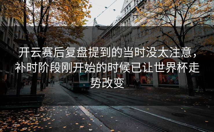 开云赛后复盘提到的当时没太注意，补时阶段刚开始的时候已让世界杯走势改变  第1张