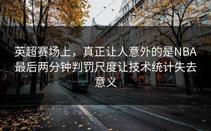 英超赛场上，真正让人意外的是NBA最后两分钟判罚尺度让技术统计失去意义  第1张