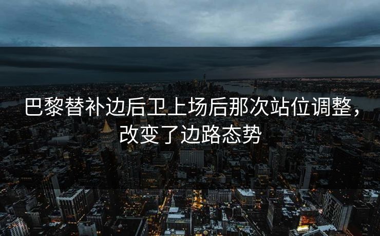 巴黎替补边后卫上场后那次站位调整，改变了边路态势  第1张