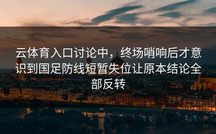 云体育入口讨论中，终场哨响后才意识到国足防线短暂失位让原本结论全部反转  第1张