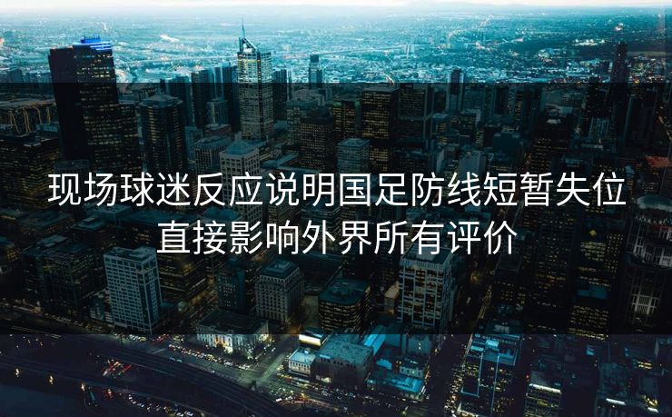 现场球迷反应说明国足防线短暂失位直接影响外界所有评价  第1张