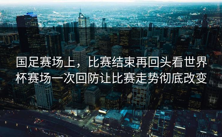 国足赛场上，比赛结束再回头看世界杯赛场一次回防让比赛走势彻底改变