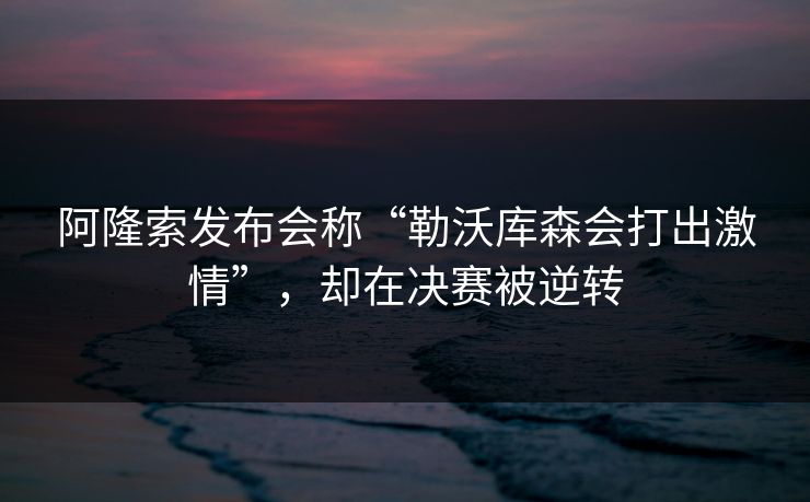 阿隆索发布会称“勒沃库森会打出激情”,却在决赛被逆转 第1张 阿隆索发布会称“勒沃库森会打出激情”,却在决赛被逆转 第1张