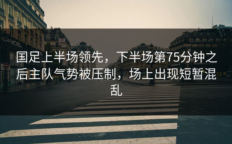 国足上半场领先，下半场第75分钟之后主队气势被压制，场上出现短暂混乱  第1张
