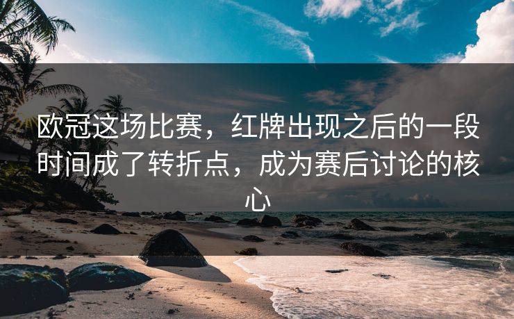 欧冠这场比赛，红牌出现之后的一段时间成了转折点，成为赛后讨论的核心  第1张