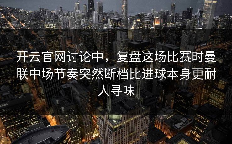 开云官网讨论中，复盘这场比赛时曼联中场节奏突然断档比进球本身更耐人寻味  第1张