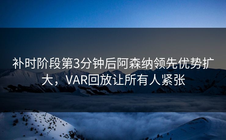 补时阶段第3分钟后阿森纳领先优势扩大，VAR回放让所有人紧张  第1张