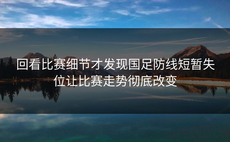 回看比赛细节才发现国足防线短暂失位让比赛走势彻底改变 第1张 回看比赛细节才发现国足防线短暂失位让比赛走势彻底改变 第1张
