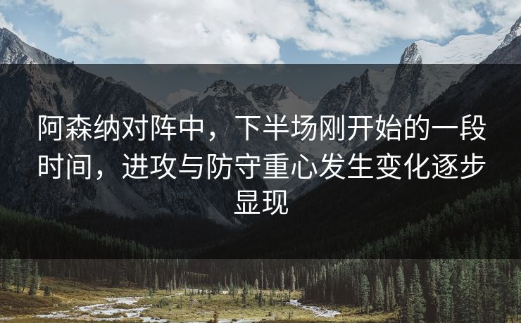 阿森纳对阵中，下半场刚开始的一段时间，进攻与防守重心发生变化逐步显现  第1张