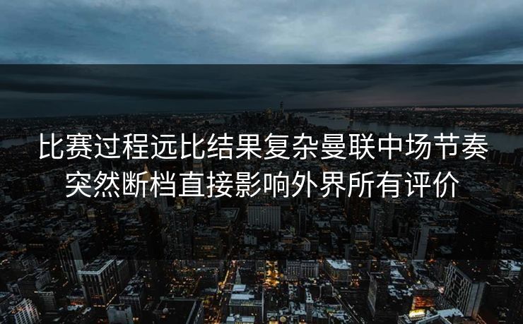 比赛过程远比结果复杂曼联中场节奏突然断档直接影响外界所有评价 比赛过程远比结果复杂曼联中场节奏突然断档直接影响外界所有评价