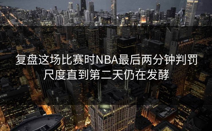 复盘这场比赛时NBA最后两分钟判罚尺度直到第二天仍在发酵 复盘这场比赛时NBA最后两分钟判罚尺度直到第二天仍在发酵