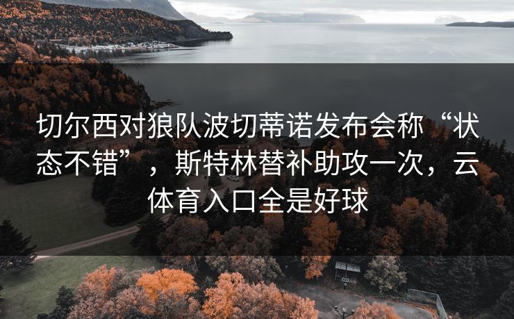 切尔西对狼队波切蒂诺发布会称“状态不错”，斯特林替补助攻一次，云体育入口全是好球