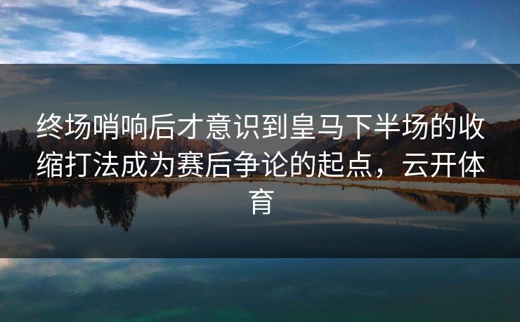 终场哨响后才意识到皇马下半场的收缩打法成为赛后争论的起点，云开体育