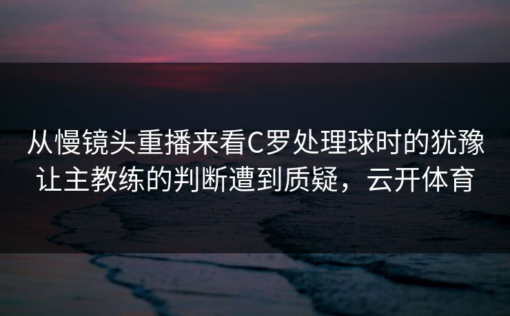 从慢镜头重播来看C罗处理球时的犹豫让主教练的判断遭到质疑，云开体育