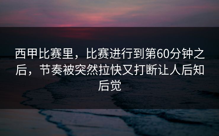 西甲比赛里，比赛进行到第60分钟之后，节奏被突然拉快又打断让人后知后觉